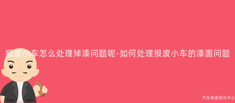 报废小车怎么处理掉漆问题呢-如何处理报废小车的漆面问题