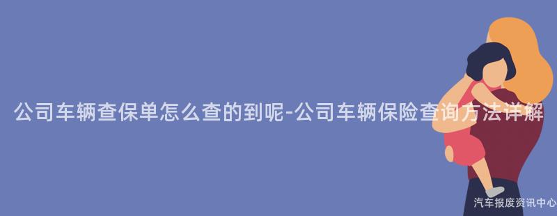 公司车辆查保单怎么查的到呢-公司车辆保险查询方法详解