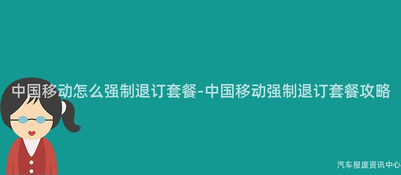 中国移动怎么强制退订套餐-中国移动强制退订套餐攻略