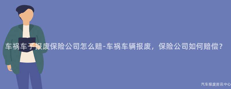 车祸车子报废保险公司怎么赔-车祸车辆报废，保险公司如何赔偿？