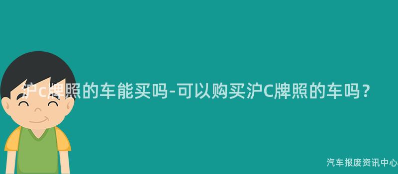 沪c牌照的车能买吗-可以购买沪C牌照的车吗？