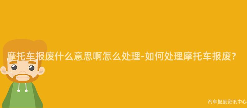 摩托车报废什么意思啊怎么处理-如何处理摩托车报废？