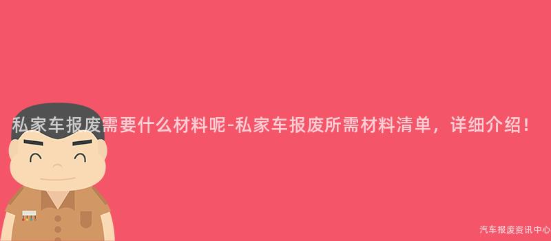 私家车报废需要什么材料呢-私家车报废所需材料清单，详细介绍！
