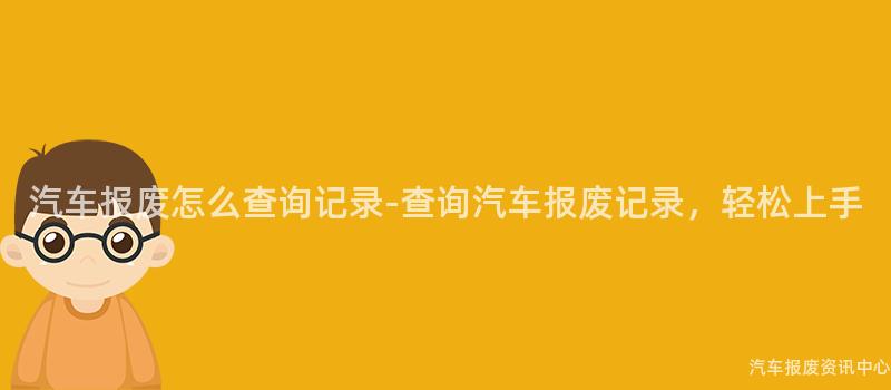 汽车报废怎么查询记录-查询汽车报废记录，轻松上手
