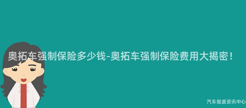 奥拓车强制保险多少钱-奥拓车强制保险费用大揭密！
