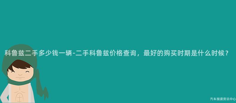 科鲁兹二手多少钱一辆-二手科鲁兹价格查询，最好的购买时期是什么时候？