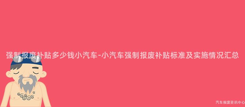 强制报废补贴多少钱小汽车-小汽车强制报废补贴标准及实施情况汇总