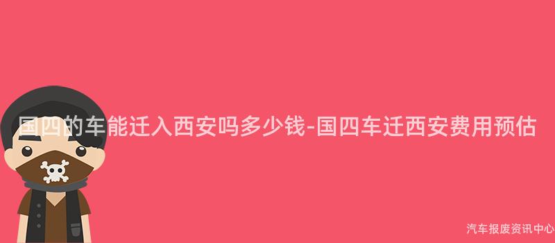国四的车能迁入西安吗多少钱-国四车迁西安费用预估