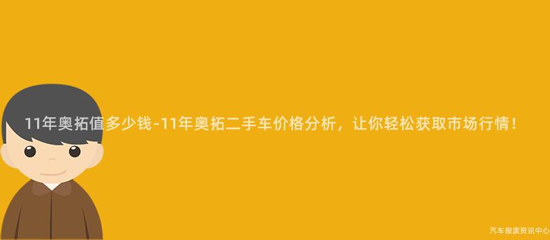 11年奥拓值多少钱-11年奥拓二手车价格分析，让你轻松获取市场行情！