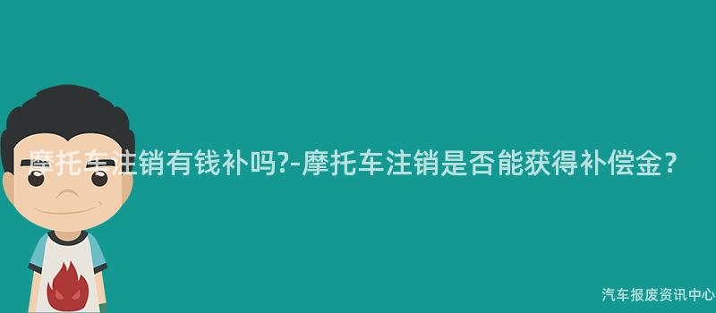 摩托车注销有钱补吗?-摩托车注销是否能获得补偿金？