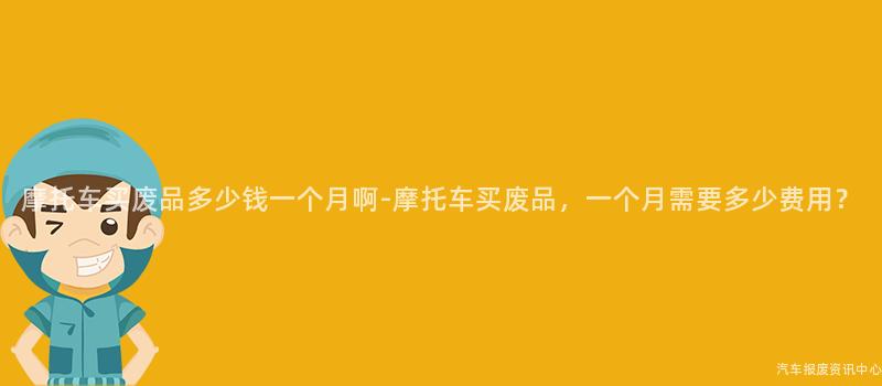 摩托车买废品多少钱一个月啊-摩托车买废品，一个月需要多少费用？