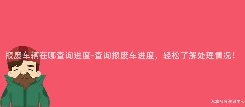 报废车辆在哪查询进度-查询报废车进度，轻松了解处理情况！