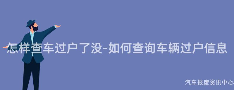 怎样查车过户了没-如何查询车辆过户信息