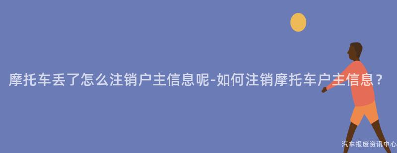 摩托车丢了怎么注销户主信息呢-如何注销摩托车户主信息？