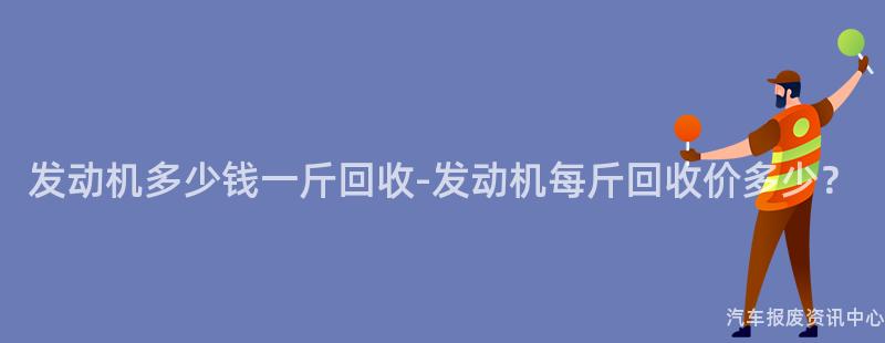 发动机多少钱一斤回收-发动机每斤回收价多少？