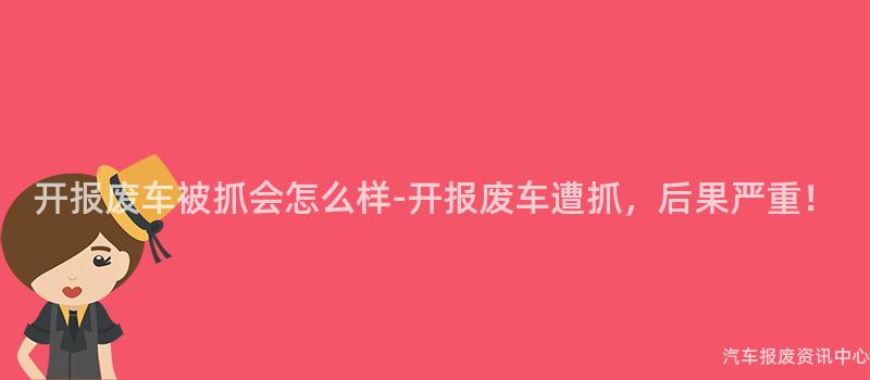 开报废车被抓会怎么样-开报废车遭抓，后果严重！