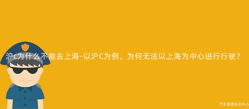 沪c为什么不能去上海-以沪C为例，为何无法以上海为中心进行行驶？