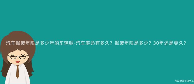 汽车报废年限是多少年的车辆呢-汽车寿命有多久？报废年限是多少？30年还是更久？