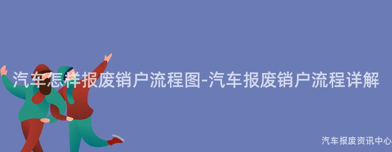 汽车怎样报废销户流程图-汽车报废销户流程详解