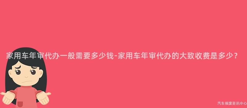 家用车年审代办一般需要多少钱-家用车年审代办的大致收费是多少？
