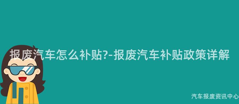 报废汽车怎么补贴?-报废汽车补贴政策详解