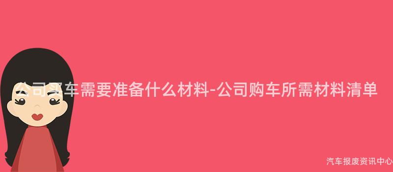 公司买车需要准备什么材料-公司购车所需材料清单