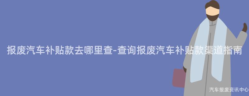 报废汽车补贴款去哪里查-查询报废汽车补贴款渠道指南