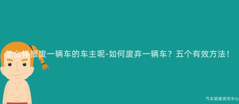 怎么样报废一辆车的车主呢-如何废弃一辆车？五个有效方法！