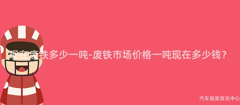 现在废铁多少一吨-废铁市场价格一吨现在多少钱？