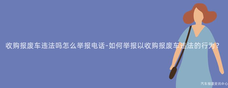 收购报废车违法吗怎么举报电话-如何举报以收购报废车违法的行为？