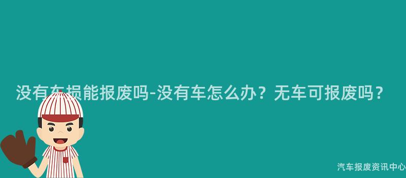 没有车损能报废吗-没有车怎么办？无车可报废吗？