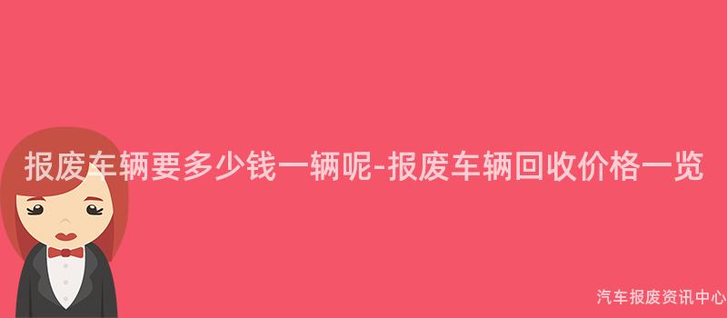 报废车辆要多少钱一辆呢-报废车辆回收价格一览