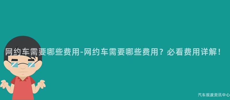 网约车需要哪些费用-网约车需要哪些费用？必看费用详解！
