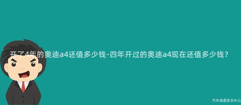 开了4年的奥迪a4还值多少钱-四年开过的奥迪a4现在还值多少钱？