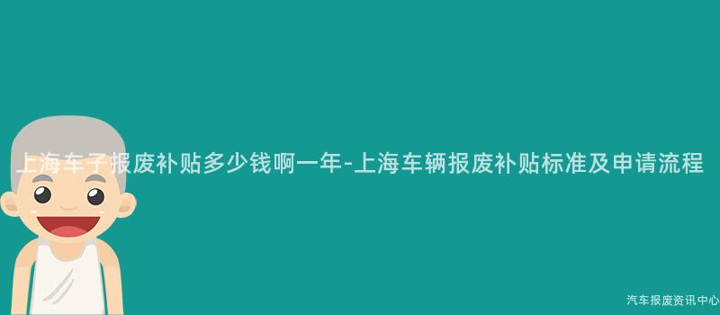上海车子报废补贴多少钱啊一年-上海车辆报废补贴标准及申请流程