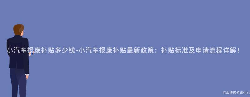 小汽车报废补贴多少钱-小汽车报废补贴最新政策：补贴标准及申请流程详解！