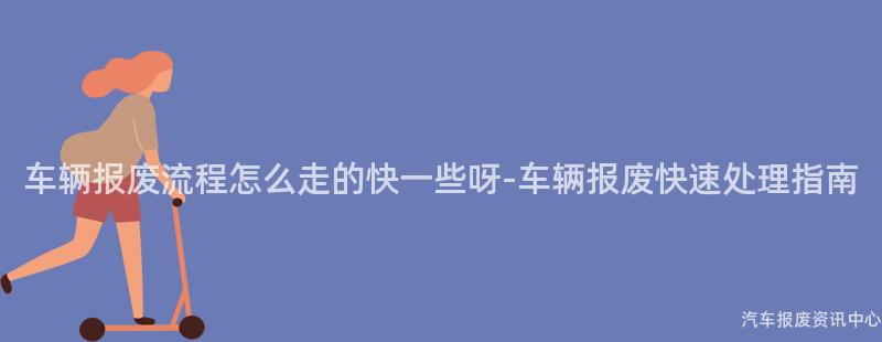 车辆报废流程怎么走的快一些呀-车辆报废快速处理指南