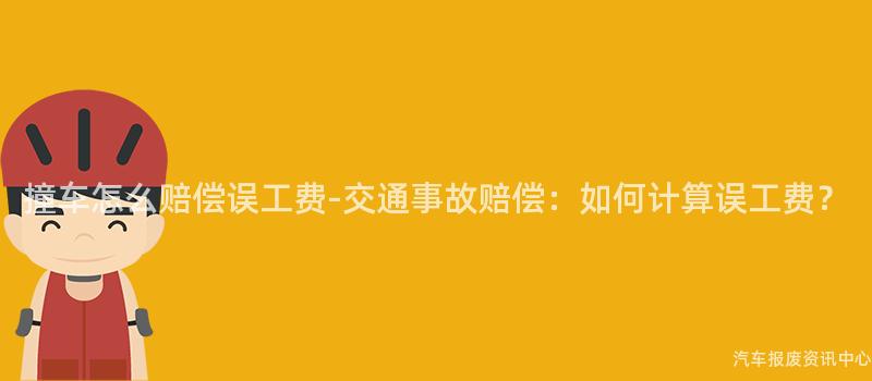 撞车怎么赔偿误工费-交通事故赔偿：如何计算误工费？