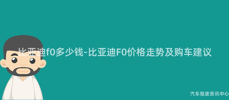 比亚迪f0多少钱-比亚迪F0价格走势及购车建议