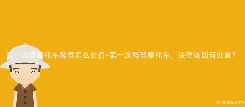 第一次骑摩托车醉驾怎么处罚-第一次醉驾摩托车，法律该如何处置？