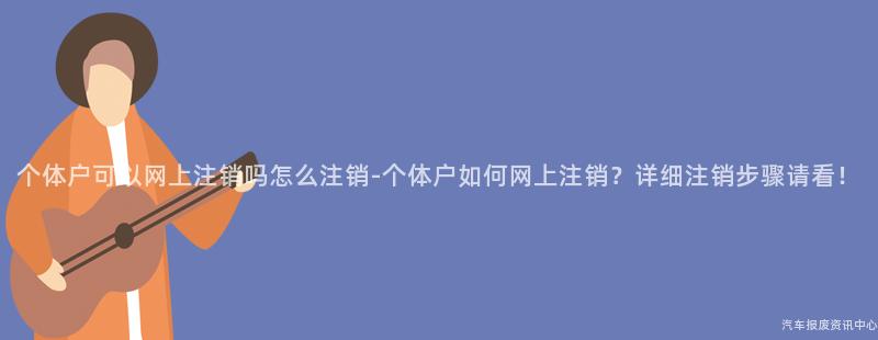 个体户可以网上注销吗怎么注销-个体户如何网上注销？详细注销步骤请看！