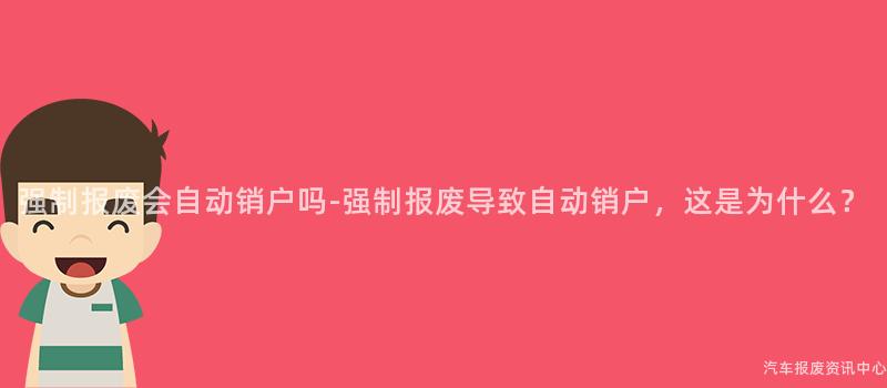 强制报废会自动销户吗-强制报废导致自动销户，这是为什么？