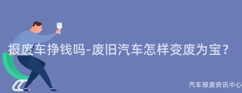 报废车挣钱吗-废旧汽车怎样变废为宝？