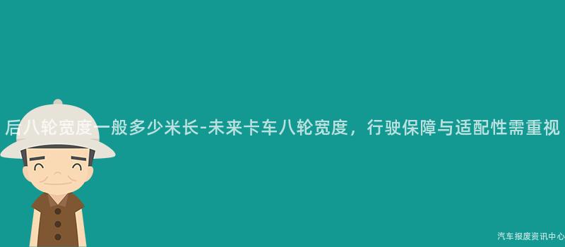 后八轮宽度一般多少米长-未来卡车八轮宽度，行驶保障与适配性需重视