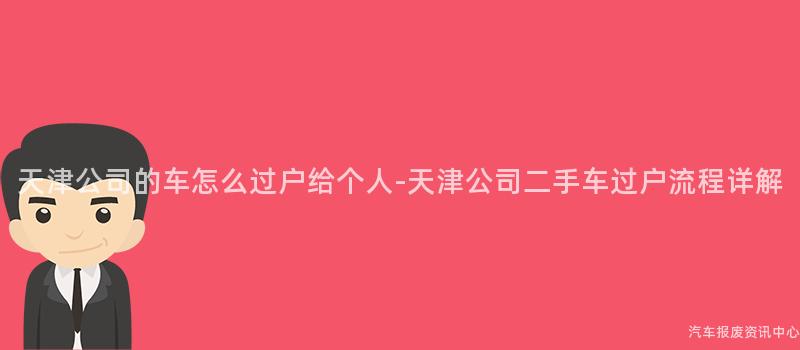 天津公司的车怎么过户给个人-天津公司二手车过户流程详解