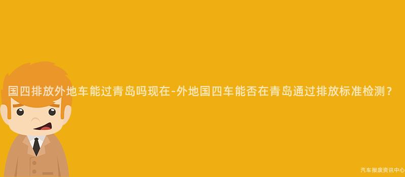 国四排放外地车能过青岛吗现在-外地国四车能否在青岛通过排放标准检测？