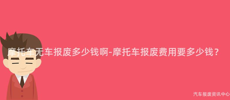 摩托车无车报废多少钱啊-摩托车报废费用要多少钱？