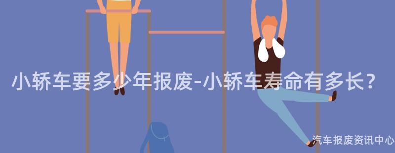 小轿车要多少年报废-小轿车寿命有多长？