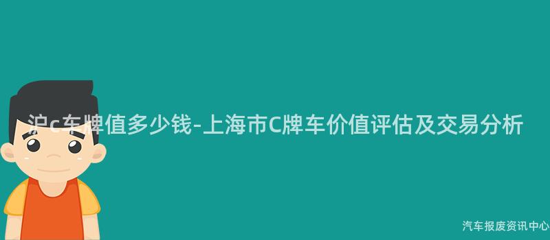 沪c车牌值多少钱-上海市C牌车价值评估及交易分析
