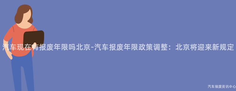 汽车现在有报废年限吗北京-汽车报废年限政策调整：北京将迎来新规定